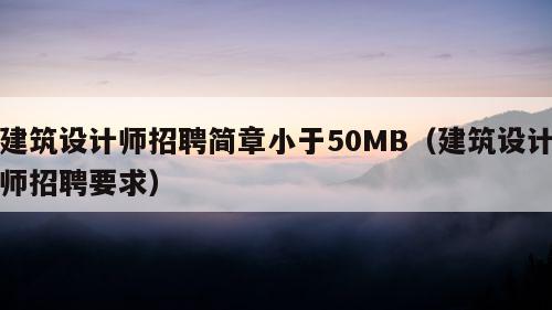 建筑设计师招聘简章小于50MB（建筑设计师招聘要求）