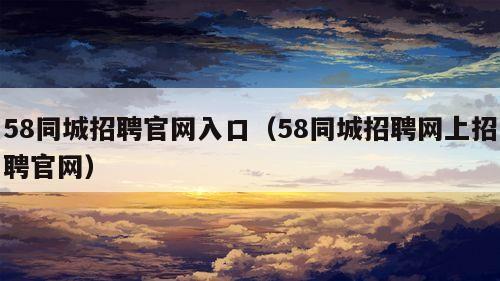 58同城招聘官网入口（58同城招聘网上招聘官网）