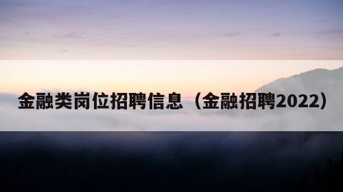 金融类岗位招聘信息（金融招聘2022）