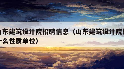 山东建筑设计院招聘信息（山东建筑设计院是什么性质单位）