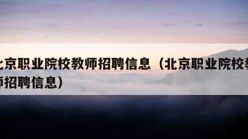 北京职业院校教师招聘信息（北京职业院校教师招聘信息）