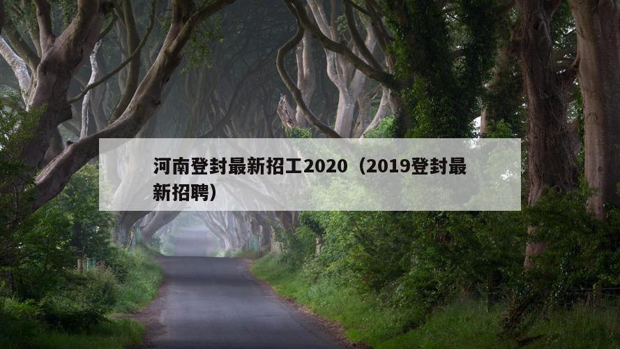 河南登封最新招工2020（2019登封最新招聘）