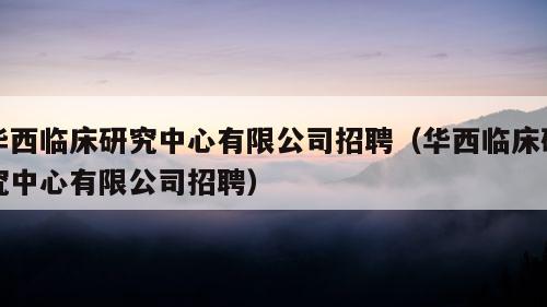 华西临床研究中心有限公司招聘（华西临床研究中心有限公司招聘）