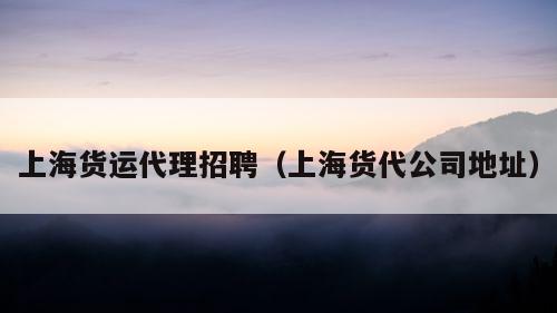 上海货运代理招聘（上海货代公司地址）