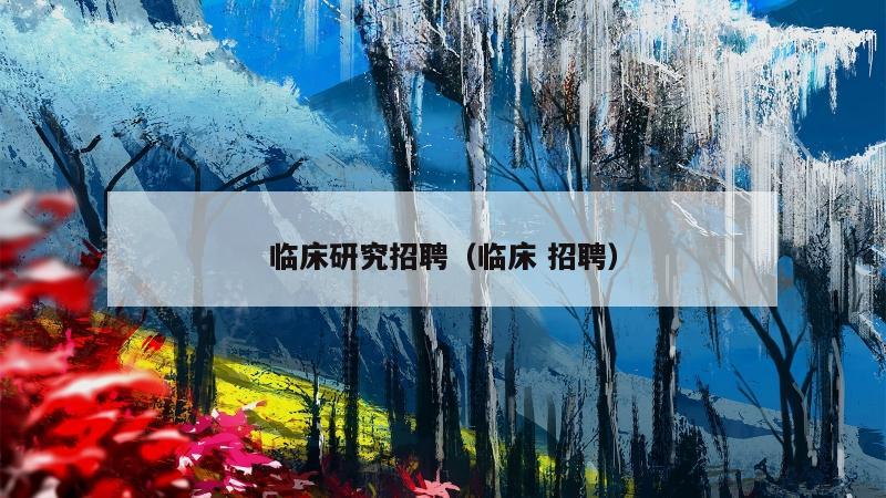 临床研究招聘（临床 招聘）