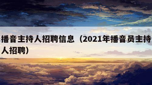 播音主持人招聘信息（2021年播音员主持人招聘）